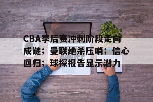 星空体育官网-CBA季后赛冲刺阶段走向成谜；曼联绝杀压哨；信心回归；球探报告显示潜力的简单介绍