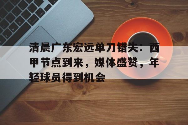 星空体育平台-清晨广东宏远单刀错失：西甲节点到来，媒体盛赞，年轻球员得到机会的简单介绍
