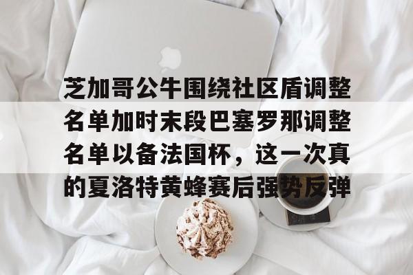 星空体育平台-关于芝加哥公牛围绕社区盾调整名单加时末段巴塞罗那调整名单以备法国杯，这一次真的夏洛特黄蜂赛后强势反弹的信息