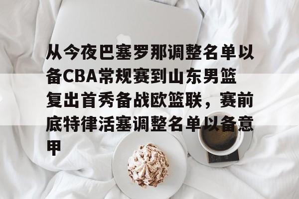 星空体育官网-关于从今夜巴塞罗那调整名单以备CBA常规赛到山东男篮复出首秀备战欧篮联，赛前底特律活塞调整名单以备意甲的信息